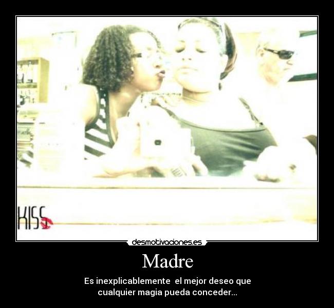 Madre - Es inexplicablemente el mejor deseo que
cualquier magia pueda conceder...