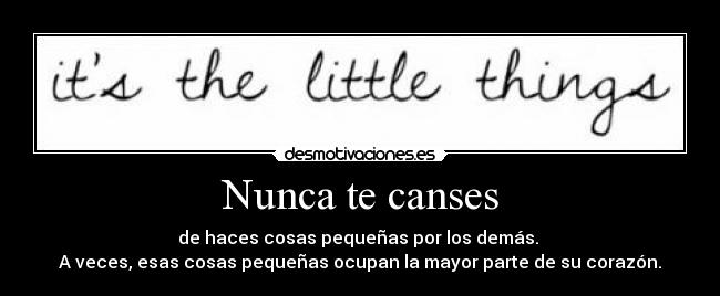 Nunca te canses - de haces cosas pequeñas por los demás. 
A veces, esas cosas pequeñas ocupan la mayor parte de su corazón.