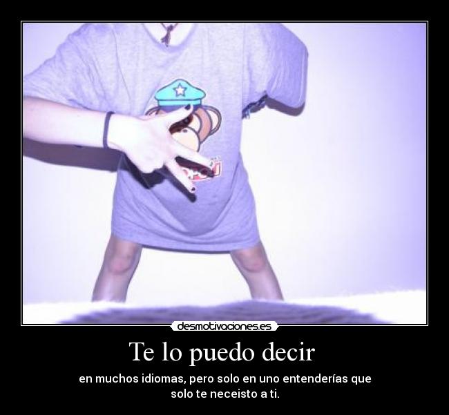 Te lo puedo decir  - en muchos idiomas, pero solo en uno entenderías que
solo te neceisto a ti.♥