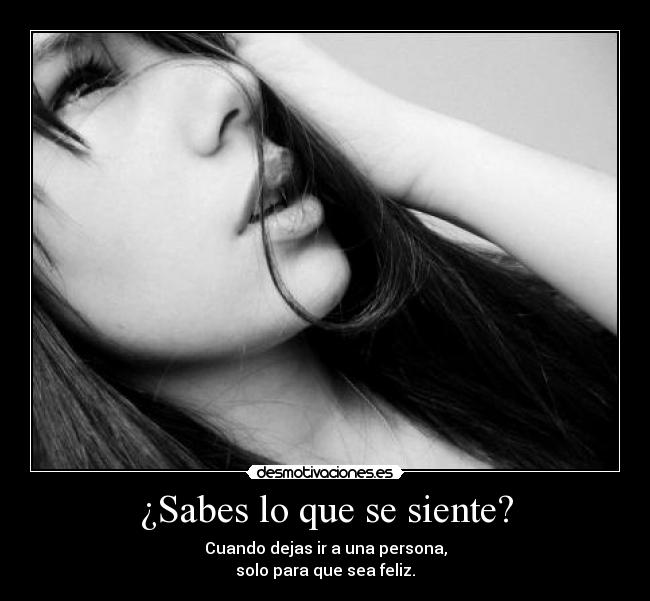 ¿Sabes lo que se siente? - Cuando dejas ir a una persona,
solo para que sea feliz.