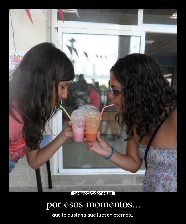 por esos momentos... -