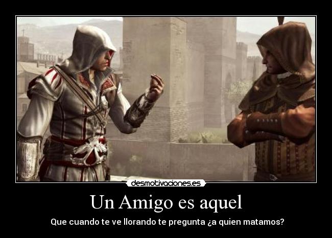 Un Amigo es aquel - Que cuando te ve llorando te pregunta ¿a quien matamos?
