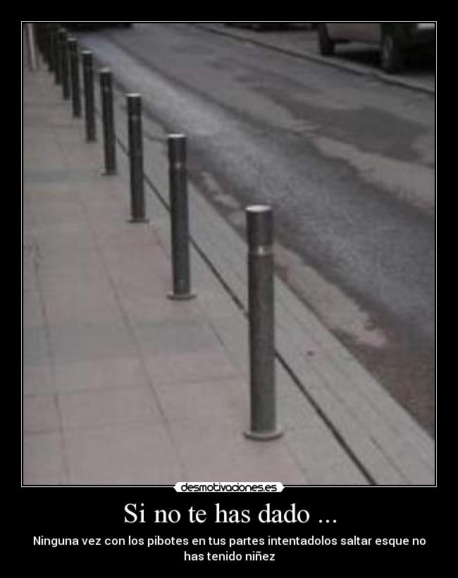 Si no te has dado ... - Ninguna vez con los pibotes en tus partes intentadolos saltar esque no
has tenido niñez
