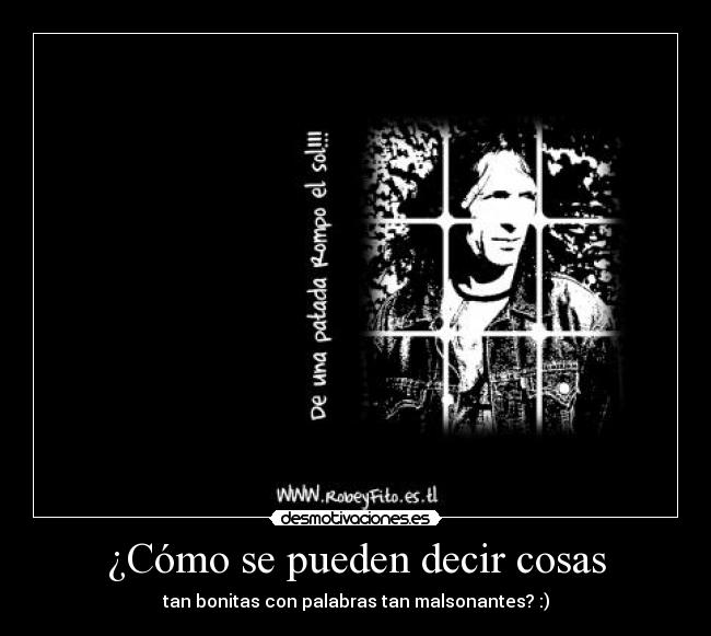 ¿Cómo se pueden decir cosas - tan bonitas con palabras tan malsonantes? :)