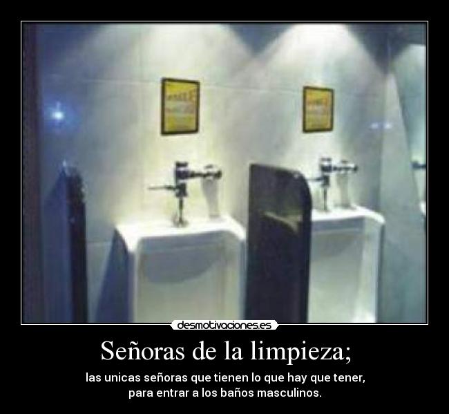 Señoras de la limpieza; - las unicas señoras que tienen lo que hay que tener,
para entrar a los baños masculinos.