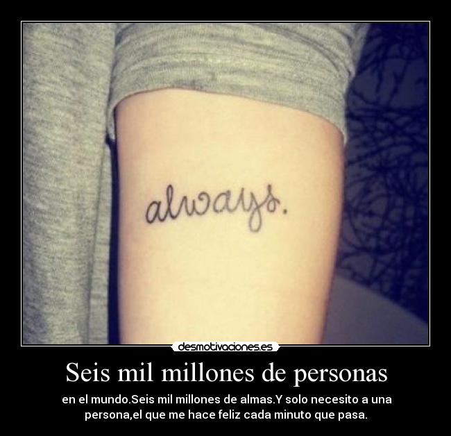 Seis mil millones de personas - en el mundo.Seis mil millones de almas.Y solo necesito a una
persona,el que me hace feliz cada minuto que pasa.