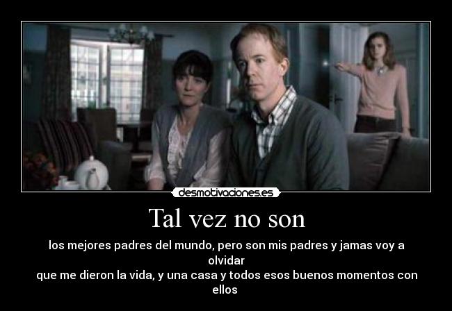 Tal vez no son - los mejores padres del mundo, pero son mis padres y jamas voy a olvidar
que me dieron la vida, y una casa y todos esos buenos momentos con ellos