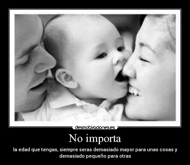 No importa - la edad que tengas, siempre seras demasiado mayor para unas cosas y
demasiado pequeño para otras