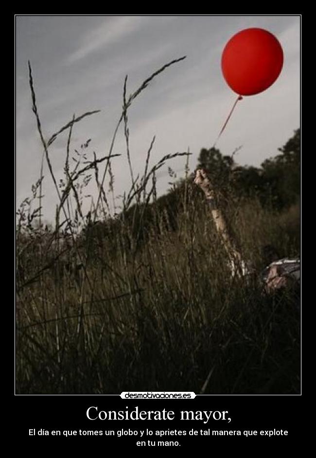 Considerate mayor, - El día en que tomes un globo y lo aprietes de tal manera que explote en tu mano.