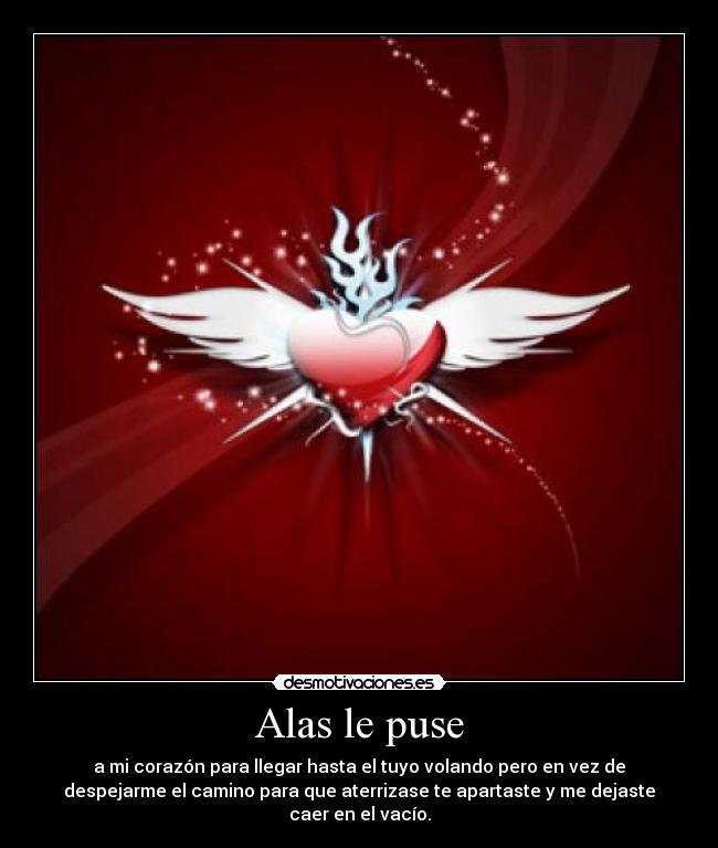 Alas le puse - a mi corazón para llegar hasta el tuyo volando pero en vez de
despejarme el camino para que aterrizase te apartaste y me dejaste
caer en el vacío.