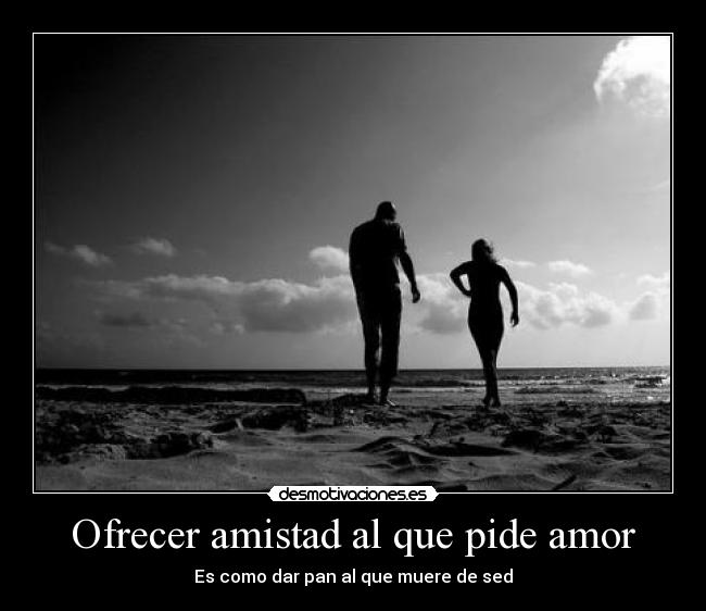 Ofrecer amistad al que pide amor - Es como dar pan al que muere de sed