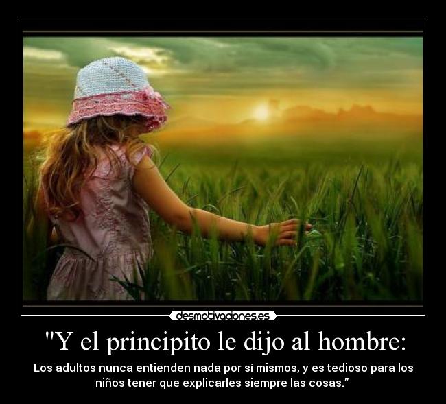 Y el principito le dijo al hombre: - Los adultos nunca entienden nada por sí mismos, y es tedioso para los
niños tener que explicarles siempre las cosas.”