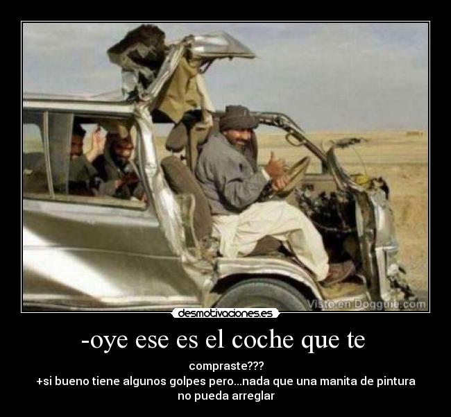 -oye ese es el coche que te - compraste???
+si bueno tiene algunos golpes pero...nada que una manita de pintura
no pueda arreglar