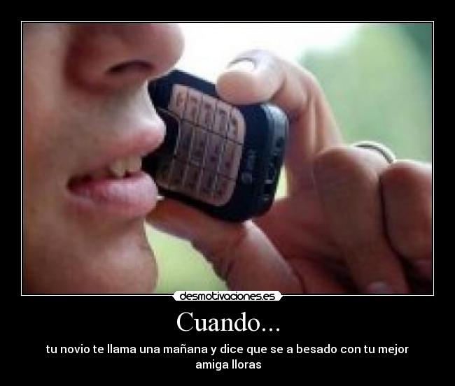 Cuando... - tu novio te llama una mañana y dice que se a besado con tu mejor amiga lloras
