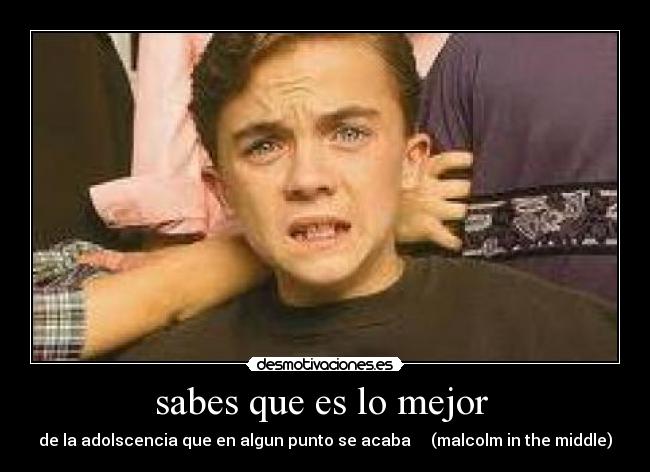 sabes que es lo mejor - de la adolscencia que en algun punto se acaba (malcolm in the middle)