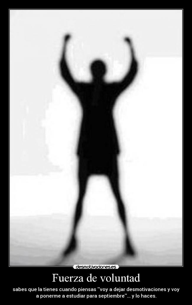 Fuerza de voluntad - sabes que la tienes cuando piensas voy a dejar desmotivaciones y voy
a ponerme a estudiar para septiembre... y lo haces.