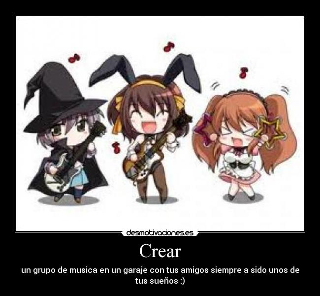 Crear - un grupo de musica en un garaje con tus amigos siempre a sido unos de
tus sueños :)