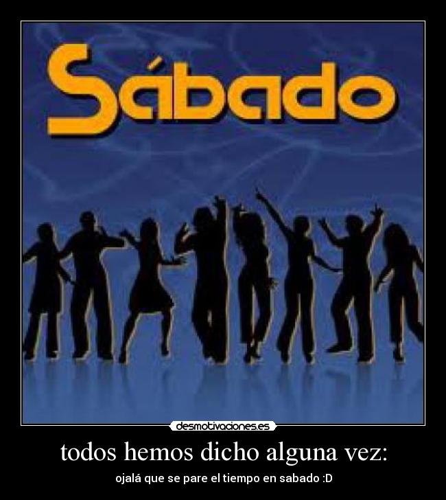 todos hemos dicho alguna vez: - ojalá que se pare el tiempo en sabado :D