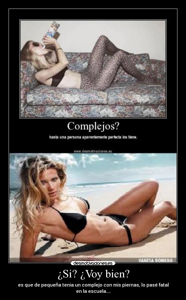 ¿Si? ¿Voy bien? - es que de pequeña tenia un complejo con mis piernas, lo pasé fatal en la escuela....