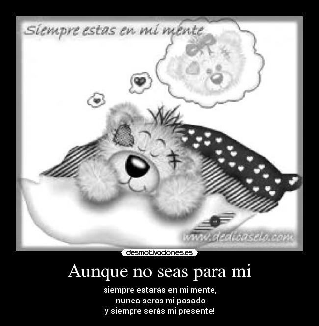 Aunque no seas para mi - siempre estarás en mi mente,
nunca seras mi pasado
y siempre serás mi presente!