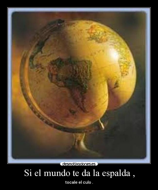 Si el mundo te da la espalda , - tocale el culo .