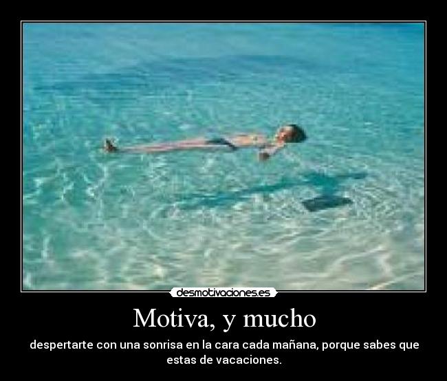 Motiva, y mucho - despertarte con una sonrisa en la cara cada mañana, porque sabes que
estas de vacaciones.