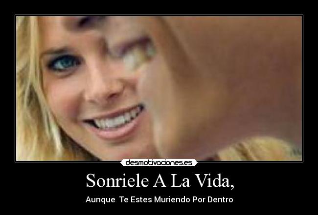 Sonriele A La Vida, - Aunque Te Estes Muriendo Por Dentro