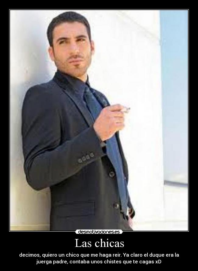 Las chicas - decimos, quiero un chico que me haga reir. Ya claro el duque era la
juerga padre, contaba unos chistes que te cagas xD
