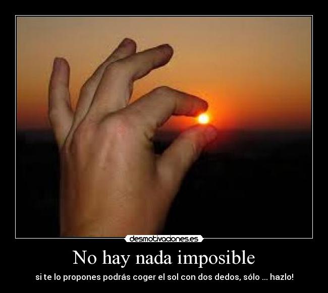 No hay nada imposible - si te lo propones podrás coger el sol con dos dedos, sólo ... hazlo!