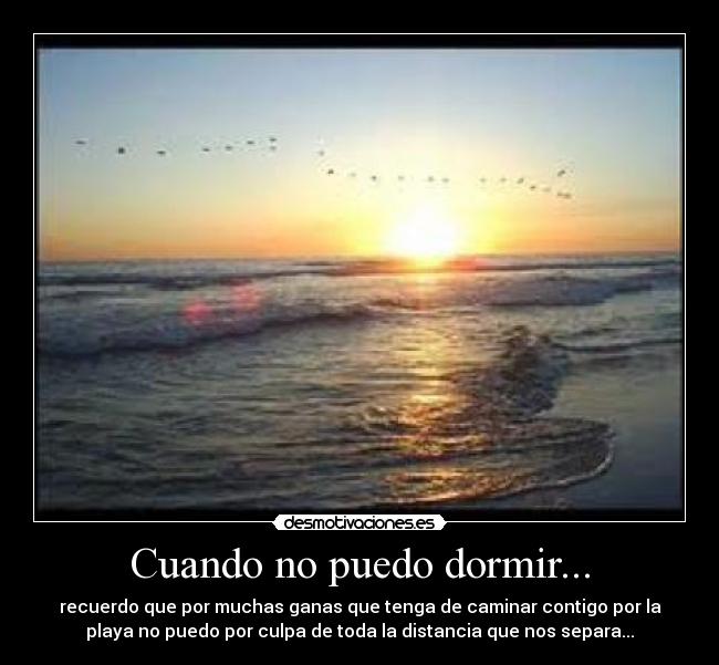 Cuando no puedo dormir... - recuerdo que por muchas ganas que tenga de caminar contigo por la
playa no puedo por culpa de toda la distancia que nos separa...