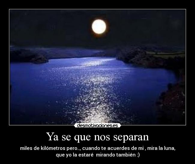 Ya se que nos separan - miles de kilómetros pero.., cuando te acuerdes de mi , mira la luna,
que yo la estaré  mirando también :)