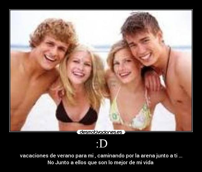 :D - vacaciones de verano para mi , caminando por la arena junto a ti ...
No Junto a ellos que son lo mejor de mi vida