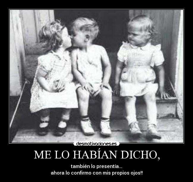 ME LO HABÍAN DICHO, - también lo presentía...
ahora lo confirmo con mis propios ojos!!
