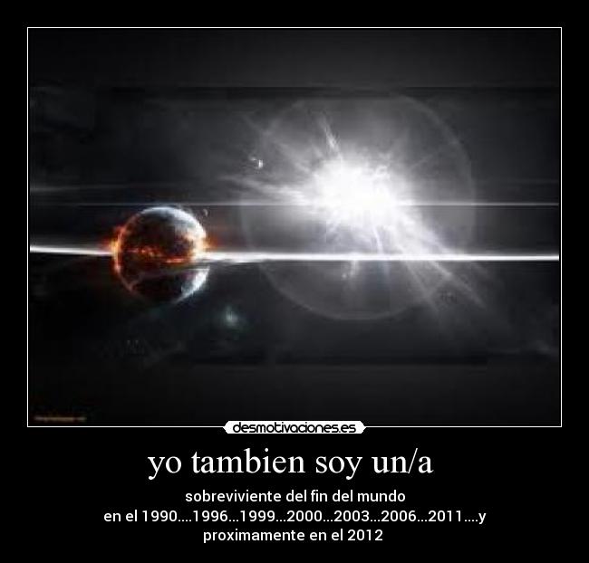 yo tambien soy un/a - sobreviviente del fin del mundo
en el 1990....1996...1999...2000...2003...2006...2011....y proximamente en el 2012