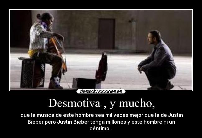 Desmotiva , y mucho, -  que la musica de este hombre sea mil veces mejor que la de Justin
Bieber pero Justin Bieber tenga millones y este hombre ni un
céntimo.. 