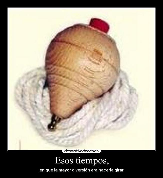 Esos tiempos, - en que la mayor diversión era hacerla girar