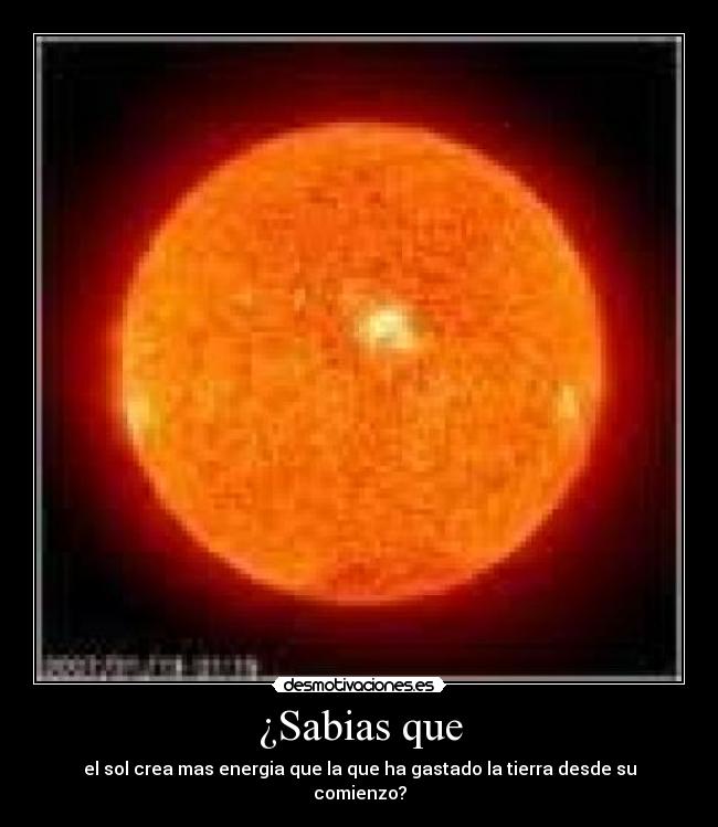 ¿Sabias que - el sol crea mas energia que la que ha gastado la tierra desde su comienzo?