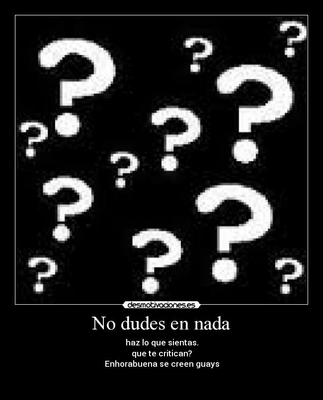 No dudes en nada - haz lo que sientas.
que te critican?
Enhorabuena se creen guays

