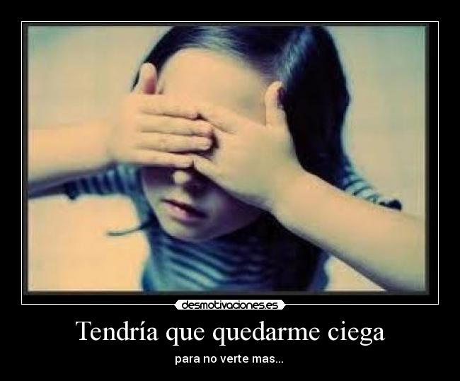 Tendría que quedarme ciega - para no verte mas... ♥