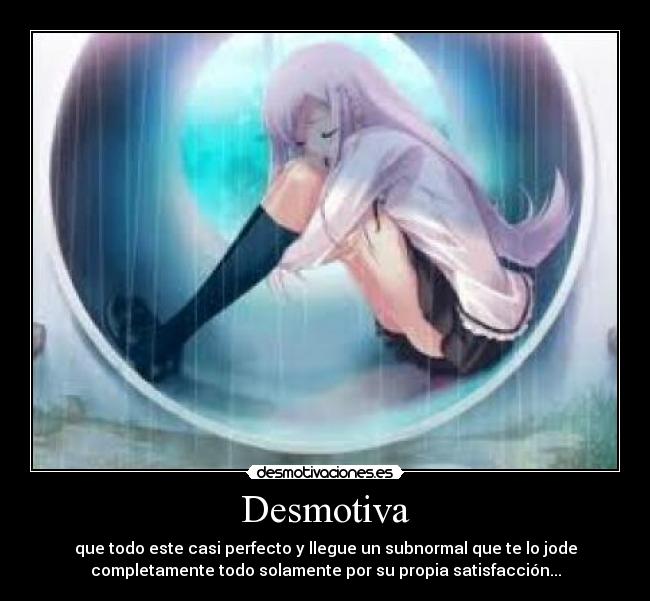 Desmotiva - que todo este casi perfecto y llegue un subnormal que te lo jode
completamente todo solamente por su propia satisfacción...