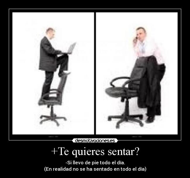 +Te quieres sentar? - -Si llevo de pie todo el día.
(En realidad no se ha sentado en todo el día)