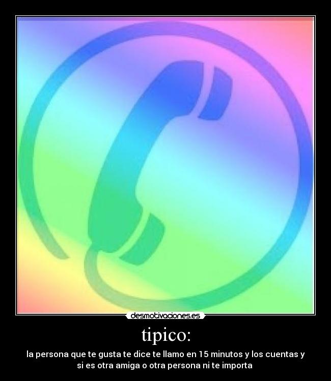 tipico: - la persona que te gusta te dice te llamo en 15 minutos y los cuentas y
si es otra amiga o otra persona ni te importa