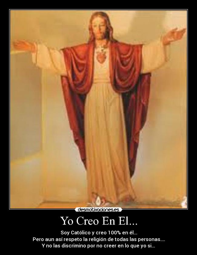 Yo Creo En El... - Soy Católico y creo 100% en él...
Pero aun así respeto la religión de todas las personas....
Y no las discrimino por no creer en lo que yo si...