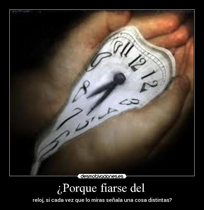 ¿Porque fiarse del - reloj, si cada vez que lo miras señala una cosa distintas?
