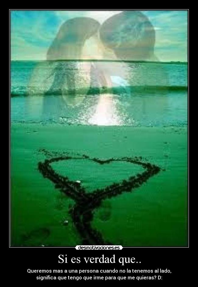 Si es verdad que.. - Queremos mas a una persona cuando no la tenemos al lado,
significa que tengo que irme para que me quieras? D:
