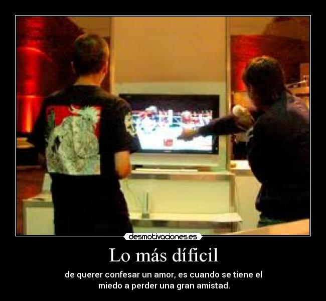 Lo más díficil - de querer confesar un amor, es cuando se tiene el
miedo a perder una gran amistad.