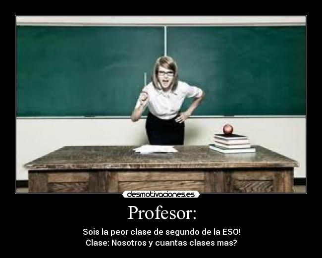 Profesor: - Sois la peor clase de segundo de la ESO!
Clase: Nosotros y cuantas clases mas?