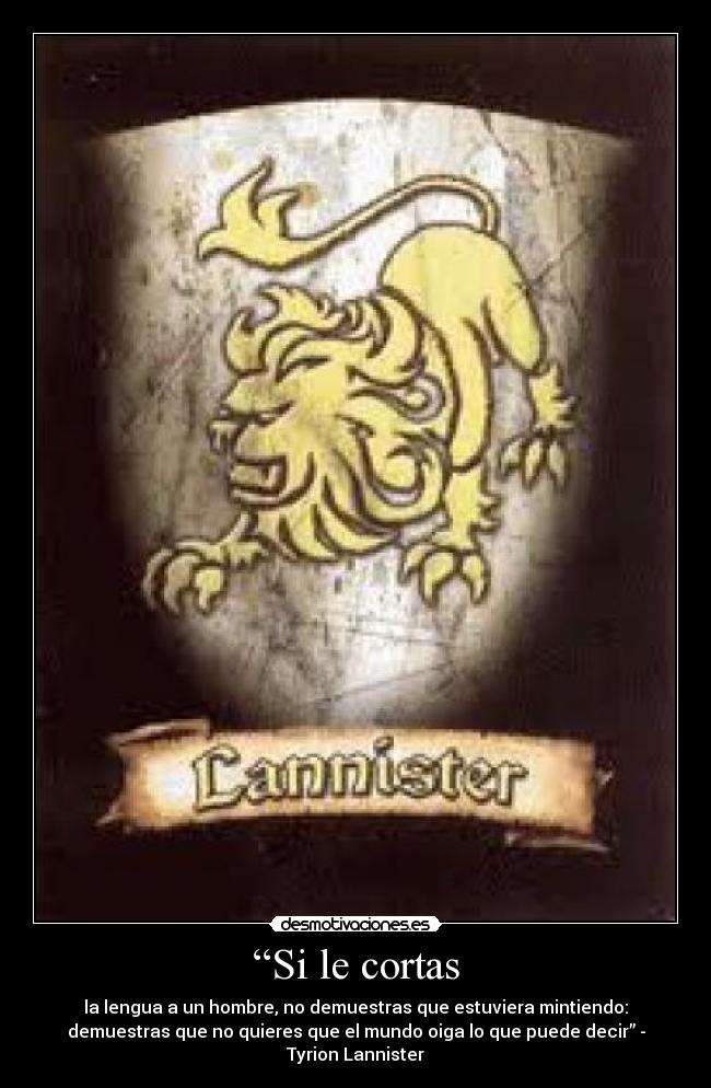 “Si le cortas - la lengua a un hombre, no demuestras que estuviera mintiendo:
demuestras que no quieres que el mundo oiga lo que puede decir” -
Tyrion Lannister