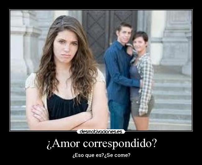 ¿Amor correspondido? - ¿Eso que es?¿Se come?