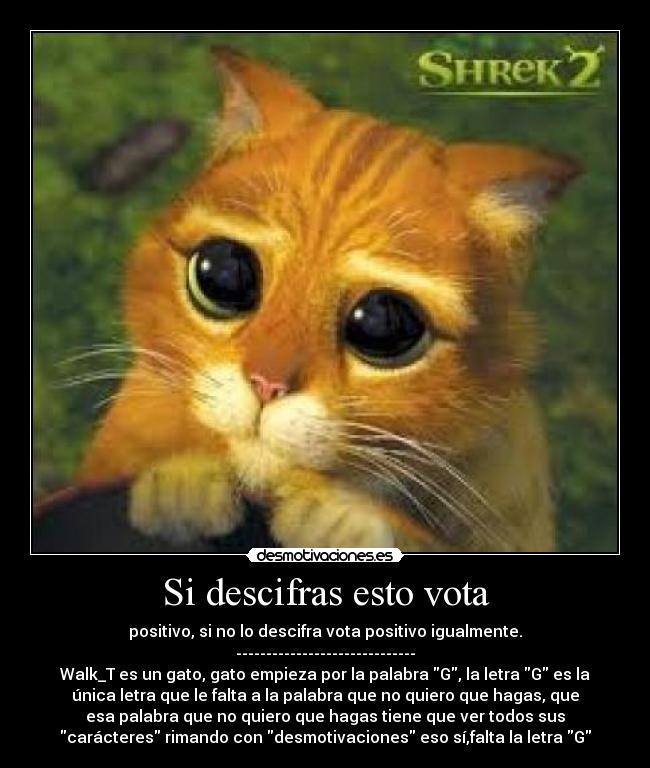 Si descifras esto vota - positivo, si no lo descifra vota positivo igualmente.
------------------------------
Walk_T es un gato, gato empieza por la palabra G, la letra G es la
única letra que le falta a la palabra que no quiero que hagas, que
esa palabra que no quiero que hagas tiene que ver todos sus
carácteres rimando con desmotivaciones eso sí,falta la letra G